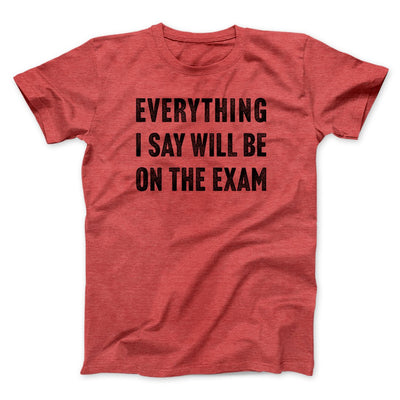 Everything I Say Will Be On The Exam Men/Unisex T-Shirt Heather Red | Funny Shirt from Famous In Real Life