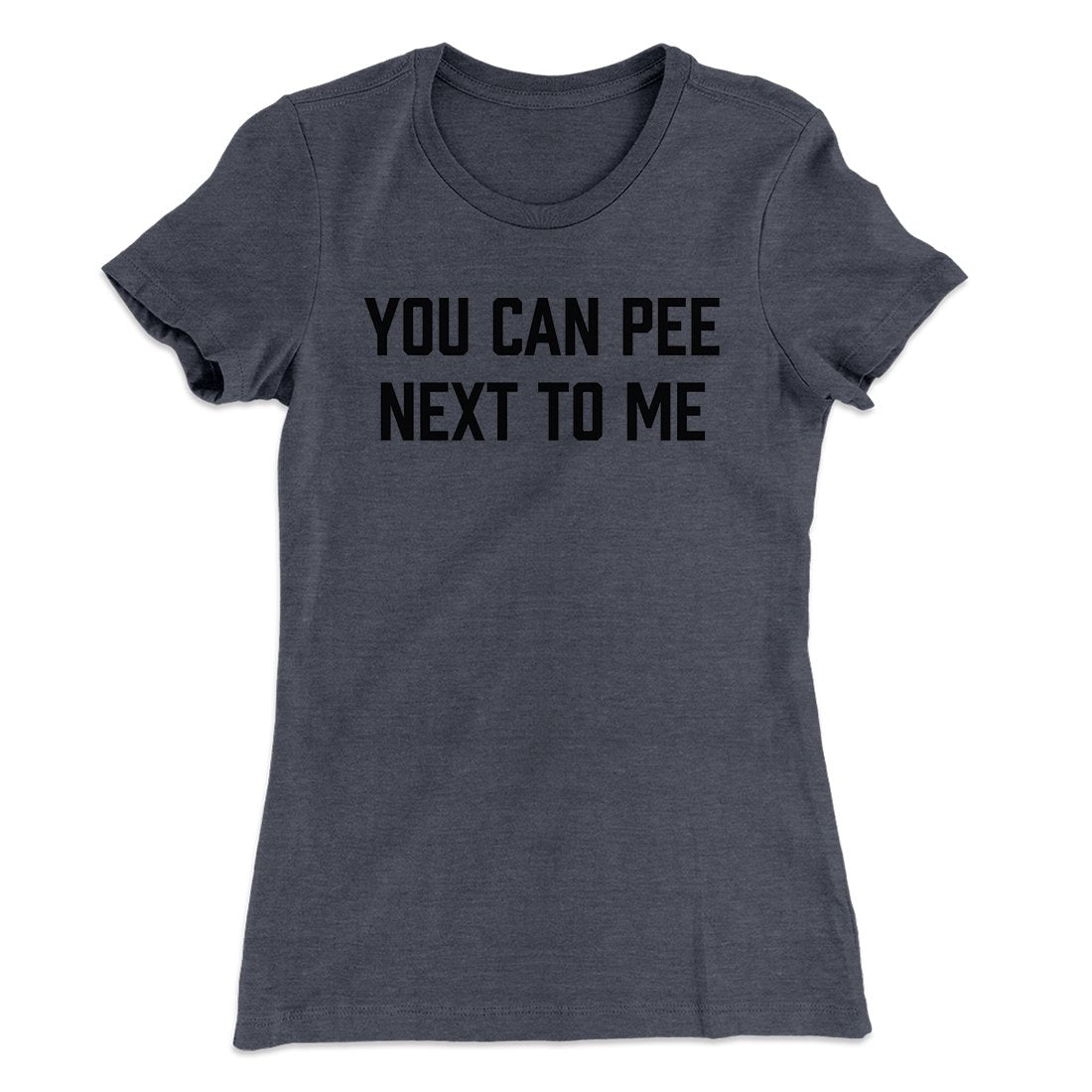 You Can Pee Next To Me Women's T-Shirt | Funny Shirt from Famous In Real Life