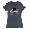 Alcohol You Later Women's T-Shirt Heavy Metal | Funny Shirt from Famous In Real Life