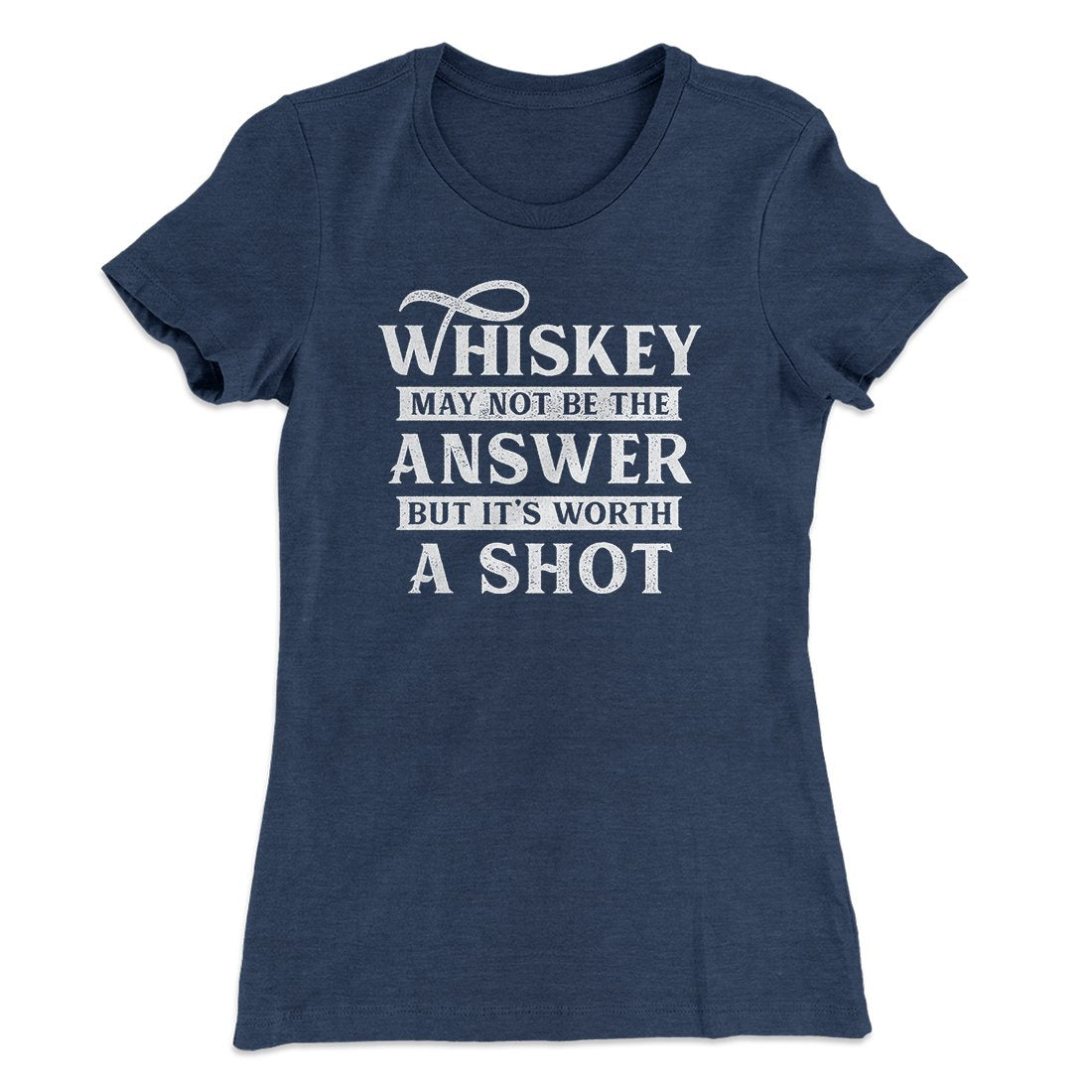 Whiskey May Not Be The Answer, But It's Worth A Shot Women's T-Shirt | Funny Shirt from Famous In Real Life