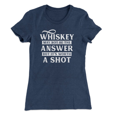 Whiskey May Not Be The Answer, But It's Worth A Shot Women's T-Shirt Indigo | Funny Shirt from Famous In Real Life