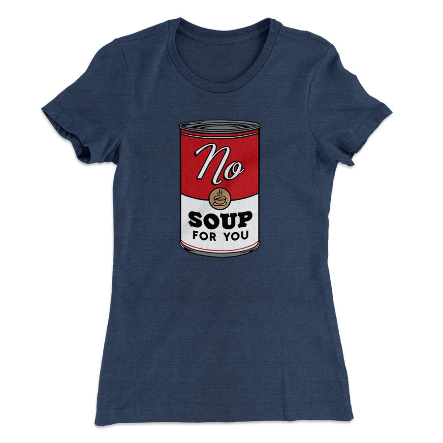 No Soup For You Women's T-Shirt | Funny Shirt from Famous In Real Life