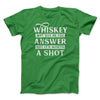 Whiskey May Not Be The Answer, But It's Worth A Shot Men/Unisex T-Shirt Kelly | Funny Shirt from Famous In Real Life