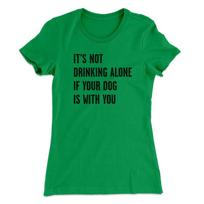 It's Not Drinking Alone If Your Dog Is With You Women's T-Shirt Kelly Green | Funny Shirt from Famous In Real Life