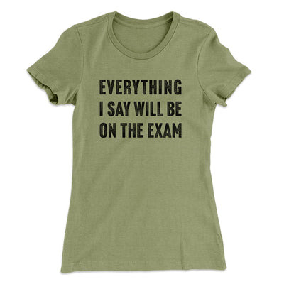 Everything I Say Will Be On The Exam Women's T-Shirt Light Olive | Funny Shirt from Famous In Real Life