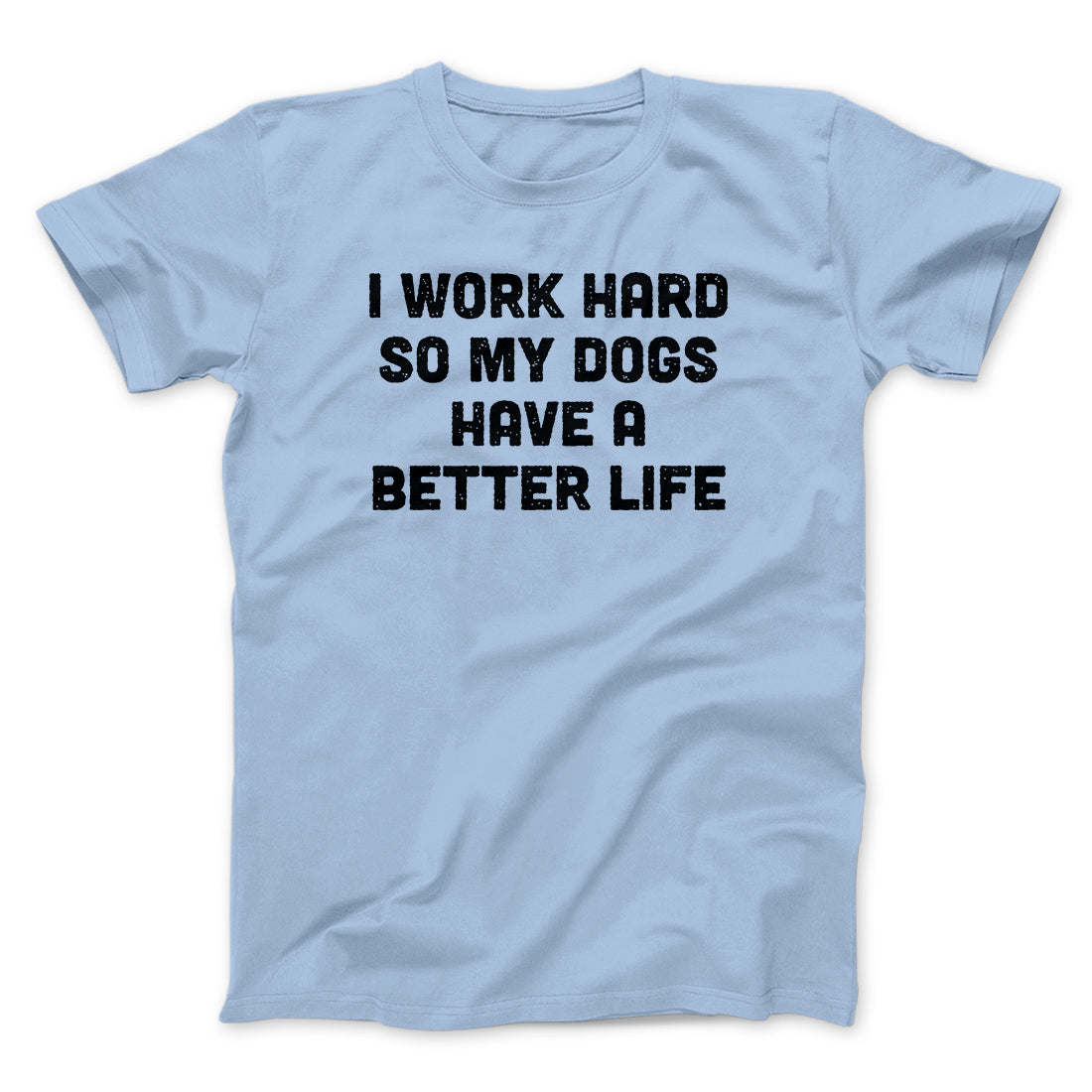 I Work Hard So My Dogs Have A Better Life Funny Men/Unisex T-Shirt | Funny Shirt from Famous In Real Life