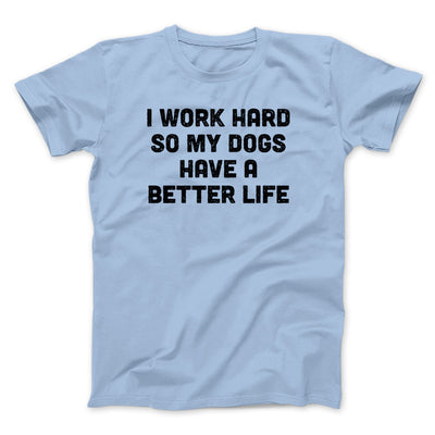 I Work Hard So My Dogs Have A Better Life Funny Men/Unisex T-Shirt | Funny Shirt from Famous In Real Life