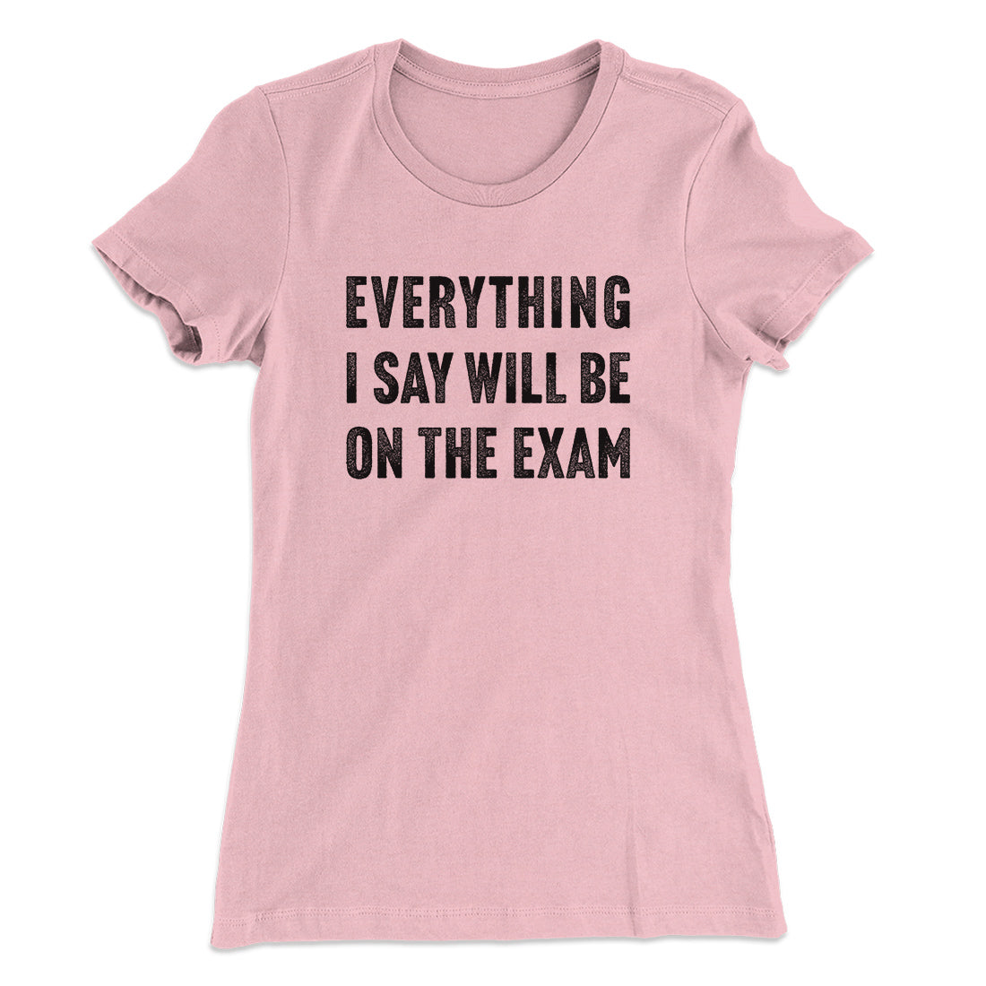 Everything I Say Will Be On The Exam Women's T-Shirt | Funny Shirt from Famous In Real Life