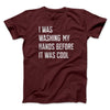 I Was Washing My Hands Before It Was Cool Men/Unisex T-Shirt Maroon | Funny Shirt from Famous In Real Life