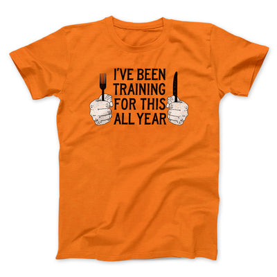 Ive Been Training For This All Year Funny Thanksgiving Men/Unisex T-Shirt Orange | Funny Shirt from Famous In Real Life