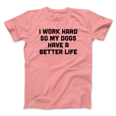 I Work Hard So My Dogs Have A Better Life Funny Men/Unisex T-Shirt | Funny Shirt from Famous In Real Life