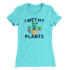 I Wet My Plants Women's T-Shirt Tahiti Blue | Funny Shirt from Famous In Real Life