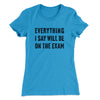 Everything I Say Will Be On The Exam Women's T-Shirt Turquoise | Funny Shirt from Famous In Real Life
