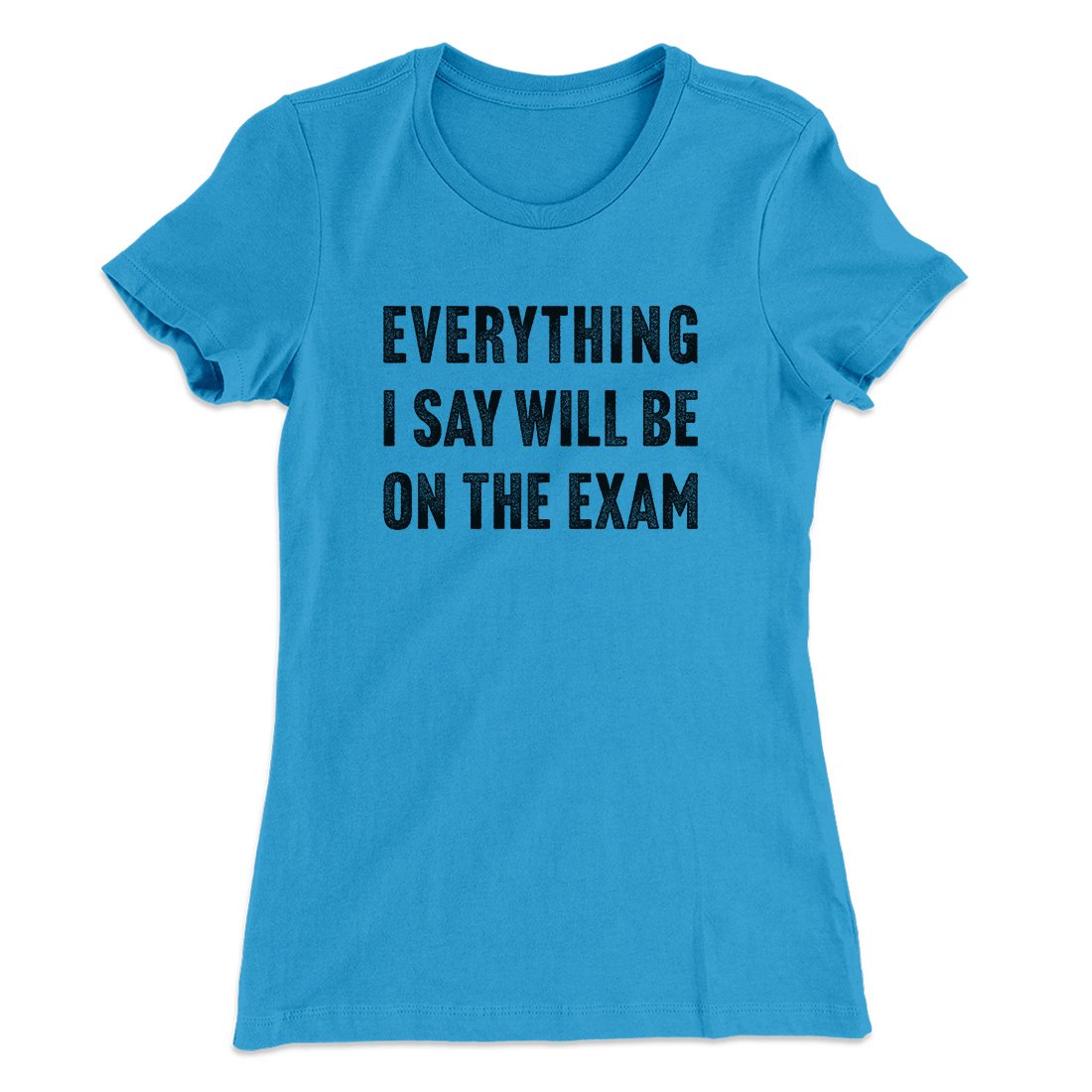 Everything I Say Will Be On The Exam Women's T-Shirt | Funny Shirt from Famous In Real Life