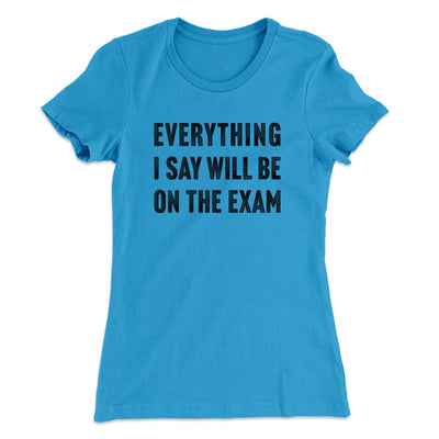 Everything I Say Will Be On The Exam Women's T-Shirt Turquoise | Funny Shirt from Famous In Real Life