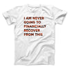 I Am Never Going To Financially Recover Men/Unisex T-Shirt White | Funny Shirt from Famous In Real Life
