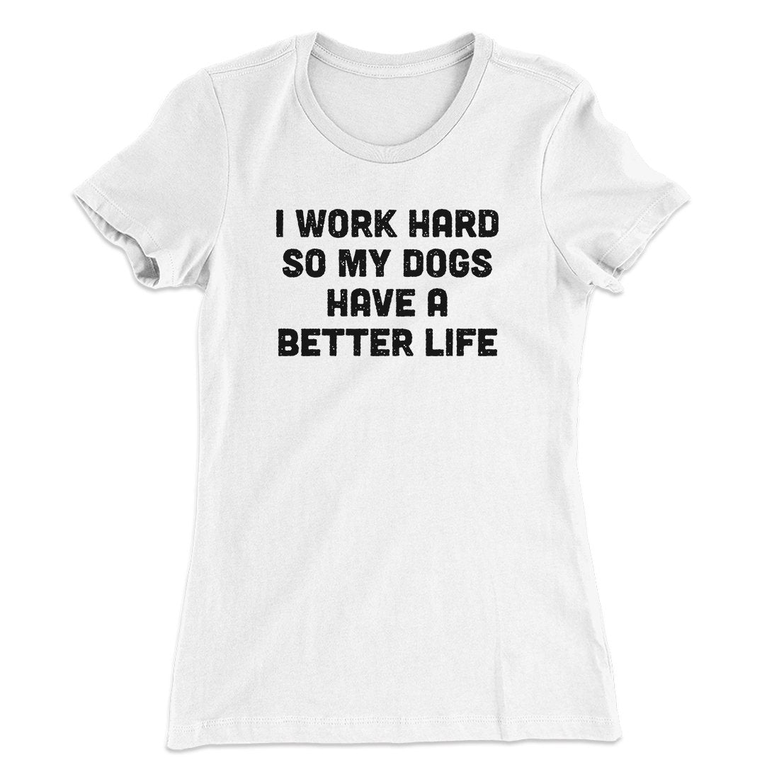I Work Hard So My Dogs Have A Better Life Funny Women's T-Shirt | Funny Shirt from Famous In Real Life