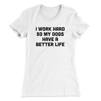 I Work Hard So My Dogs Have A Better Life Funny Women's T-Shirt White | Funny Shirt from Famous In Real Life