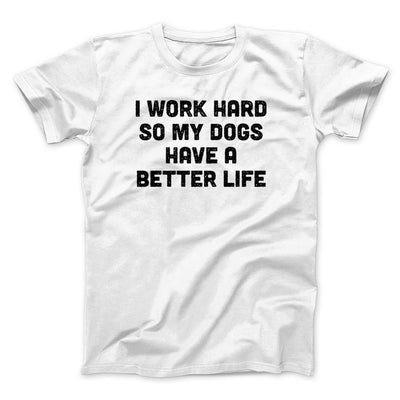 I Work Hard So My Dogs Have A Better Life Funny Men/Unisex T-Shirt | Funny Shirt from Famous In Real Life