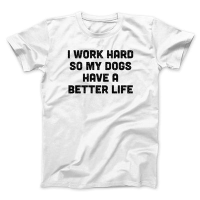 I Work Hard So My Dogs Have A Better Life Funny Men/Unisex T-Shirt White | Funny Shirt from Famous In Real Life