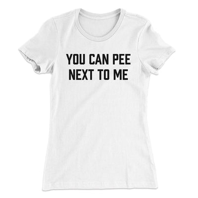 You Can Pee Next To Me Women's T-Shirt White | Funny Shirt from Famous In Real Life