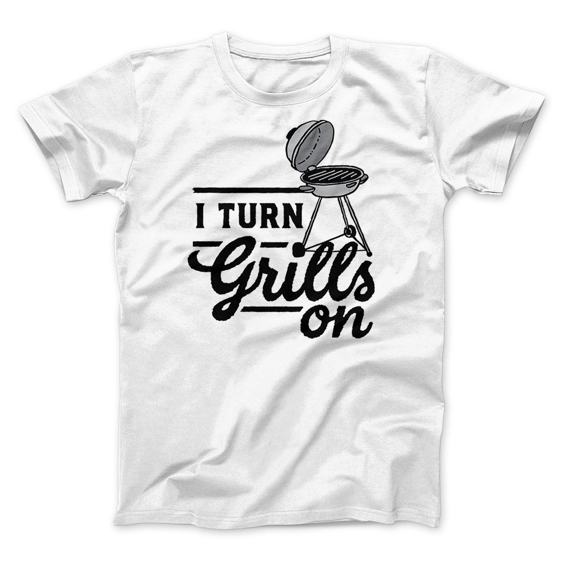 I Turn Grills On Men/Unisex T-Shirt | Funny Shirt from Famous In Real Life