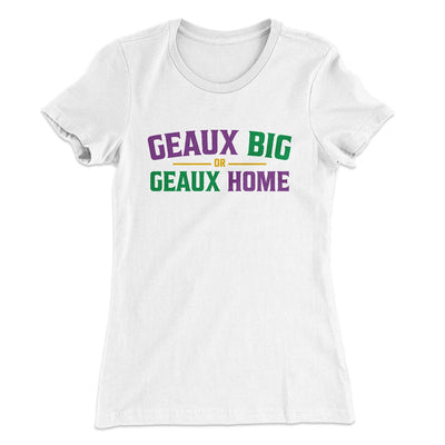 Geaux Big or Geaux Home Women's T-Shirt White | Funny Shirt from Famous In Real Life