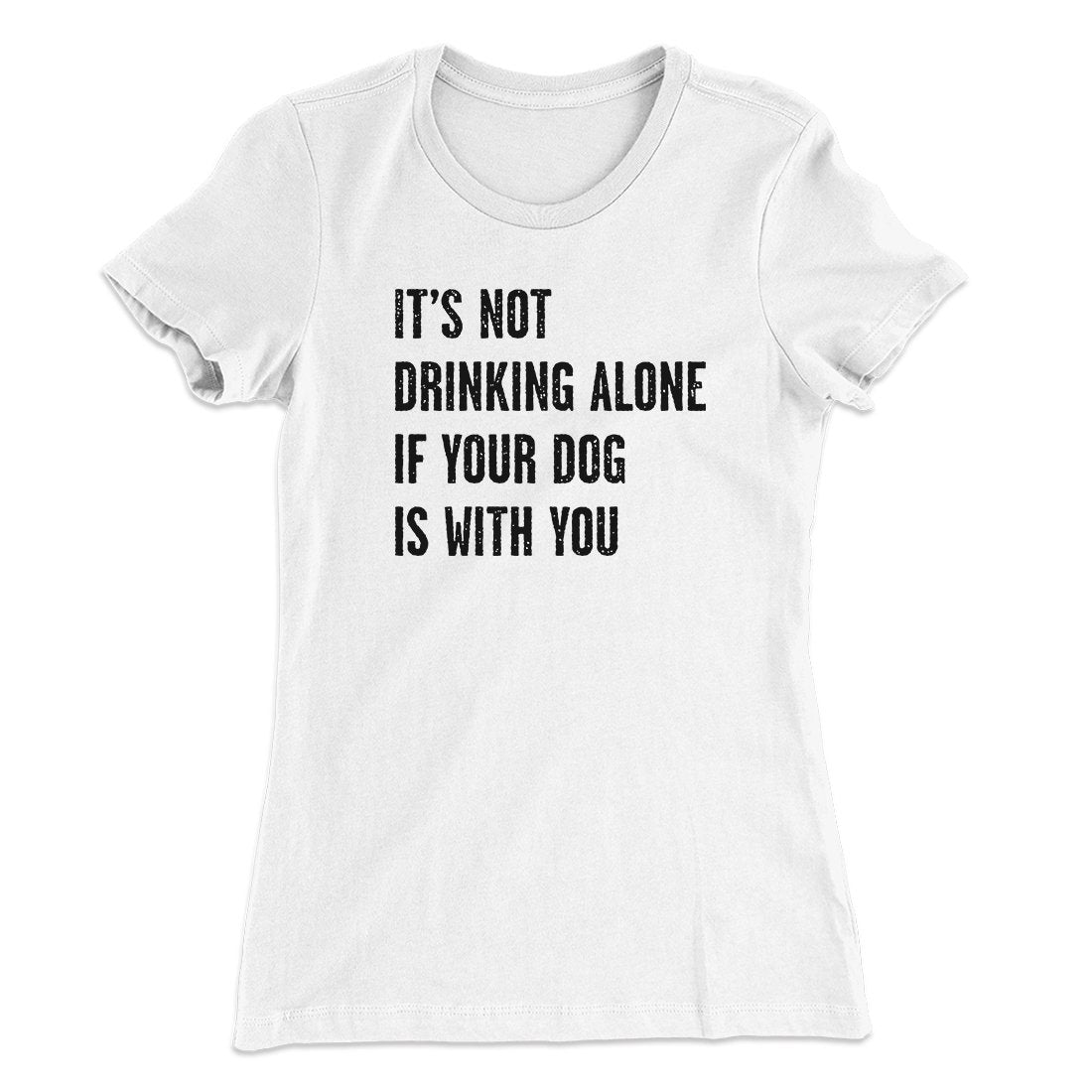 It's Not Drinking Alone If Your Dog Is With You Women's T-Shirt | Funny Shirt from Famous In Real Life