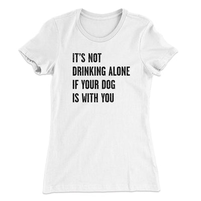 It's Not Drinking Alone If Your Dog Is With You Women's T-Shirt White | Funny Shirt from Famous In Real Life