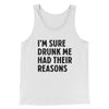 I'm Sure Drunk Me Had Their Reasons Funny Men/Unisex Tank Top White | Funny Shirt from Famous In Real Life