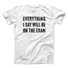 Everything I Say Will Be On The Exam Men/Unisex T-Shirt White | Funny Shirt from Famous In Real Life