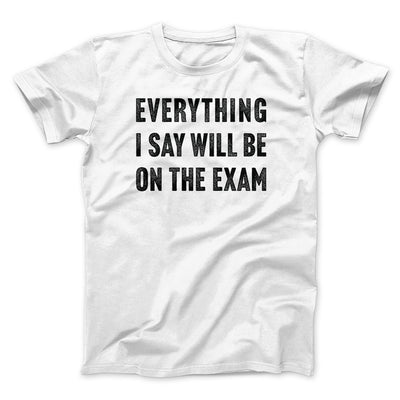 Everything I Say Will Be On The Exam Men/Unisex T-Shirt White | Funny Shirt from Famous In Real Life