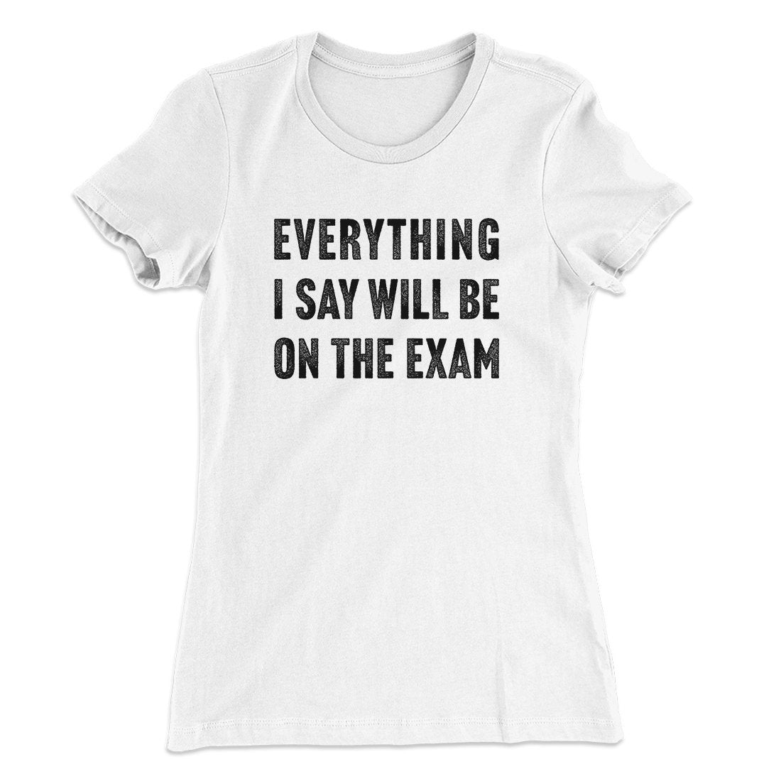 Everything I Say Will Be On The Exam Women's T-Shirt | Funny Shirt from Famous In Real Life