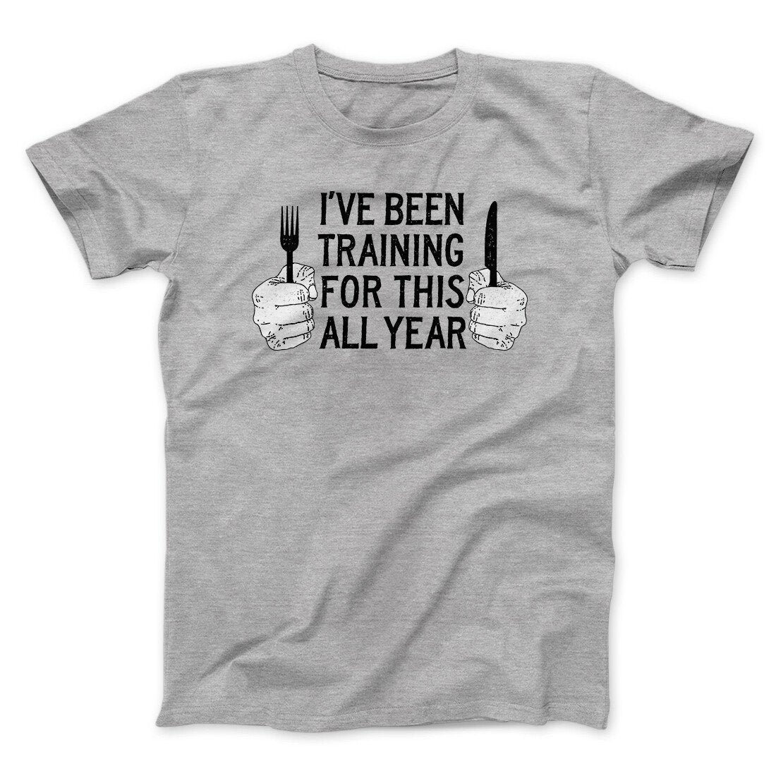 Ive Been Training For This All Year Funny Thanksgiving Men/Unisex T-Shirt | Funny Shirt from Famous In Real Life
