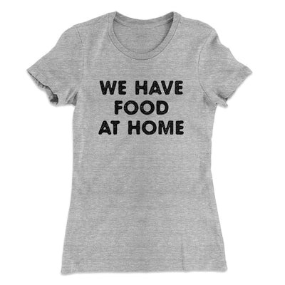 We Have Food At Home Funny Women's T-Shirt Heather Grey | Funny Shirt from Famous In Real Life