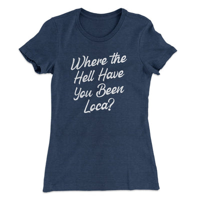 Where The Hell Have You Been Loca Women's T-Shirt Indigo | Funny Shirt from Famous In Real Life