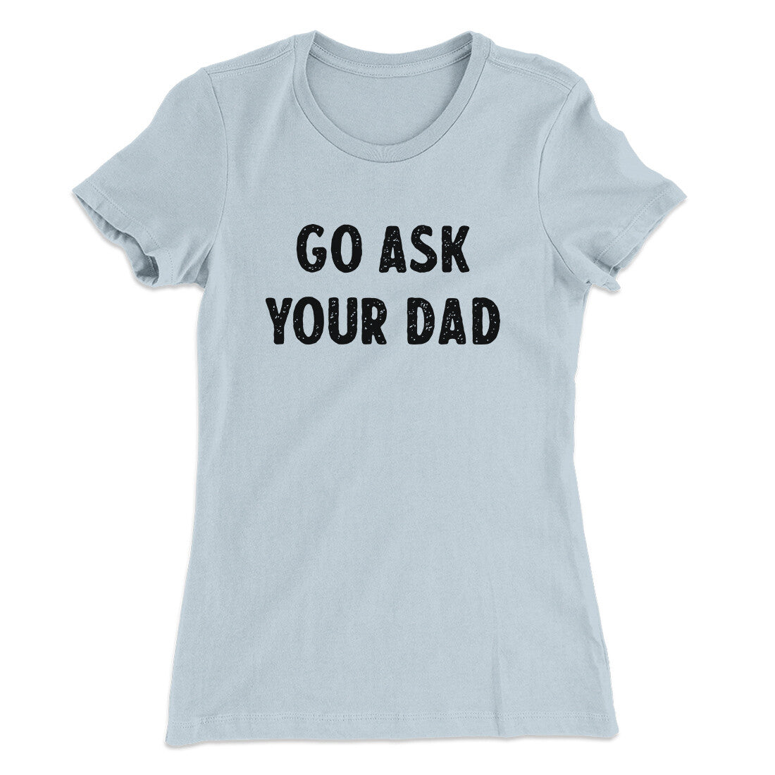 Go Ask Your Dad Funny Women's T-Shirt | Funny Shirt from Famous In Real Life