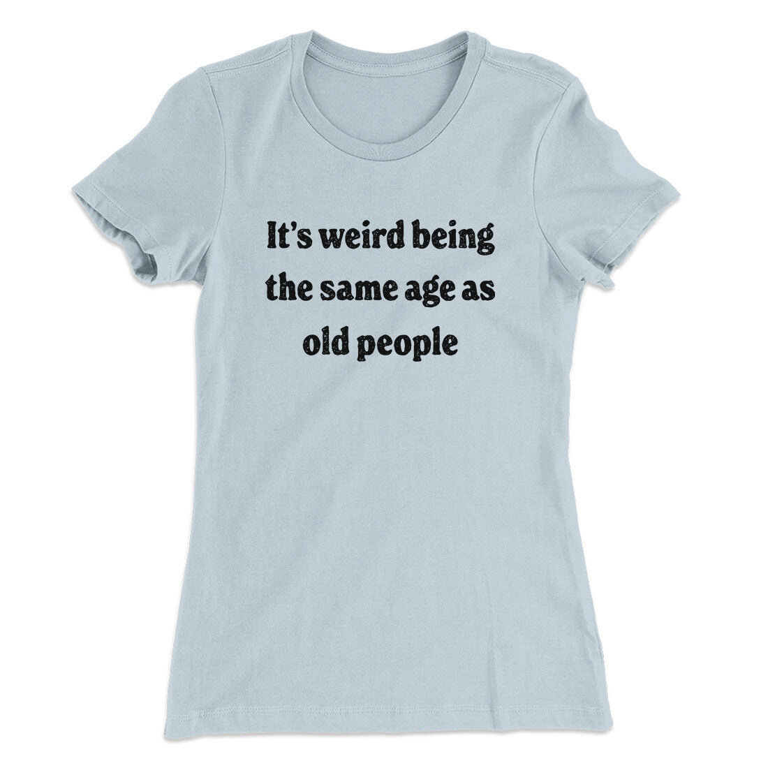 It's Weird Being The Same Age As Old People Funny Women's T-Shirt | Funny Shirt from Famous In Real Life