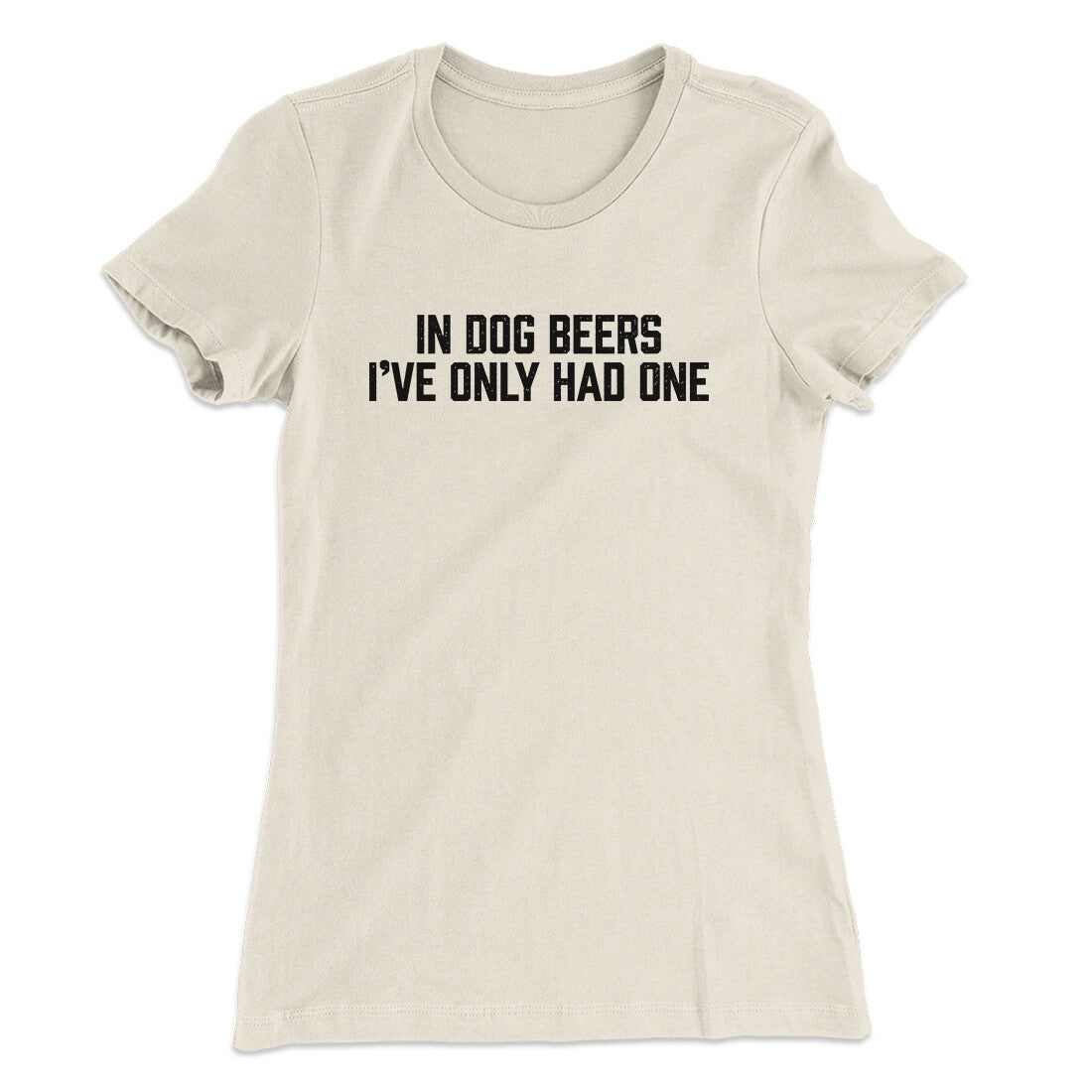 In Dog Beers I’ve Only Had One Women's T-Shirt | Funny Shirt from Famous In Real Life