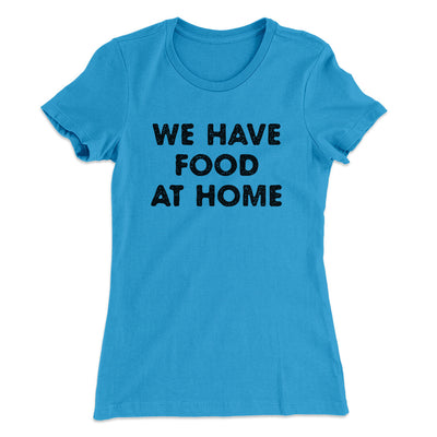 We Have Food At Home Funny Women's T-Shirt Turquoise | Funny Shirt from Famous In Real Life