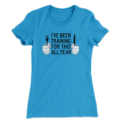Ive Been Training For This All Year Funny Thanksgiving Women's T-Shirt Turquoise | Funny Shirt from Famous In Real Life