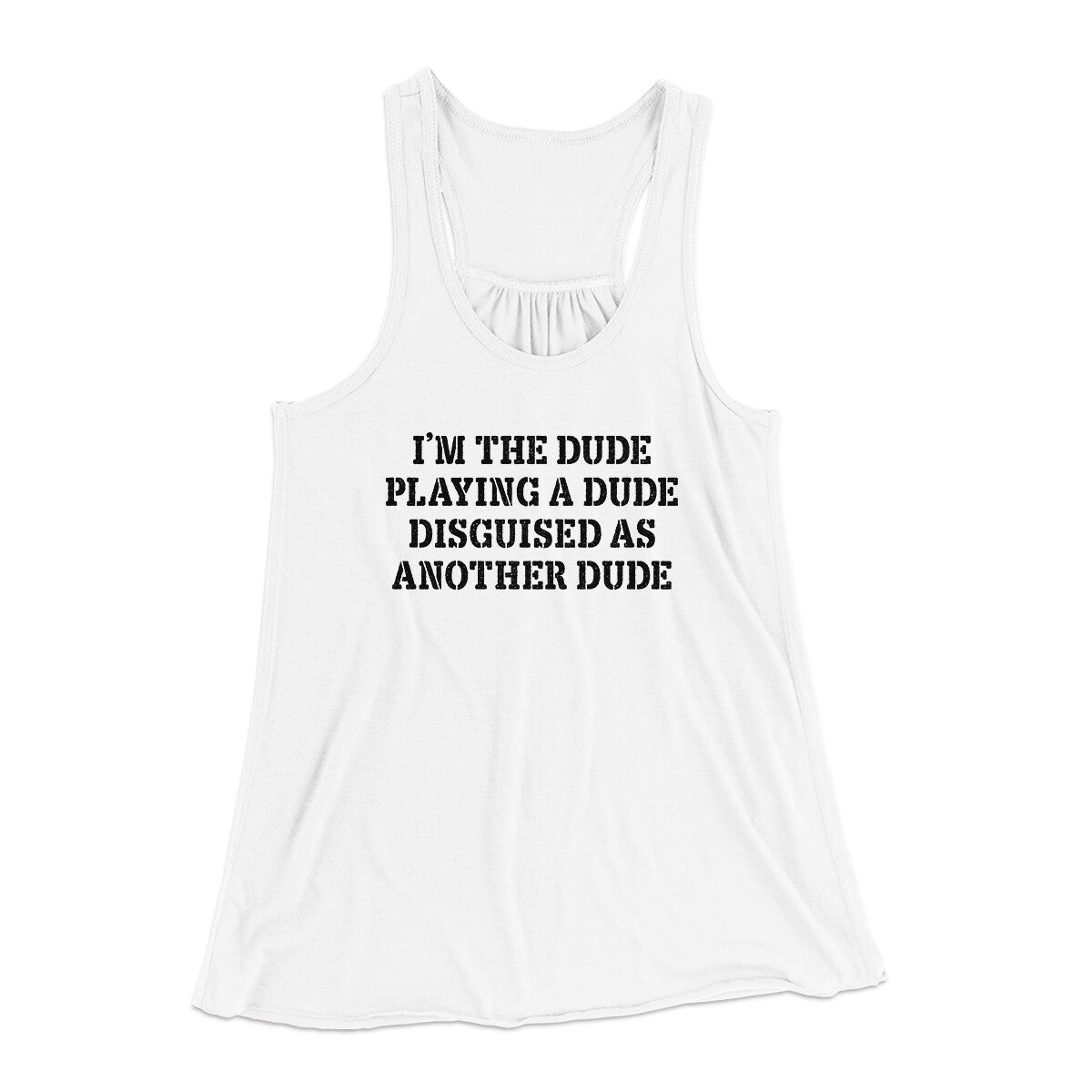 I’m The Dude Playing A Dude Disguised As Another Dude Women's Flowey Racerback Tank Top | Funny Shirt from Famous In Real Life