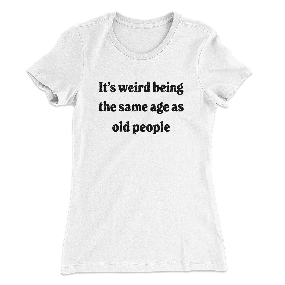It's Weird Being The Same Age As Old People Funny Women's T-Shirt | Funny Shirt from Famous In Real Life