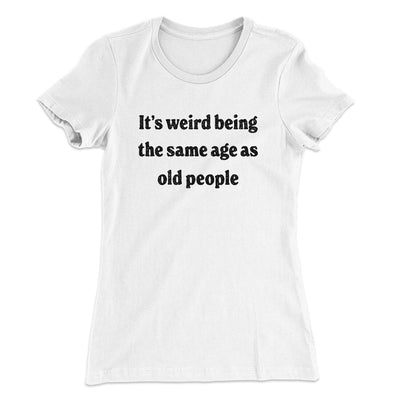 It's Weird Being The Same Age As Old People Funny Women's T-Shirt White | Funny Shirt from Famous In Real Life
