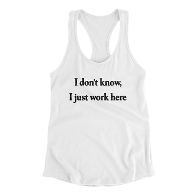 I Don’t Know I Just Work Here Women's Racerback Tank White | Funny Shirt from Famous In Real Life