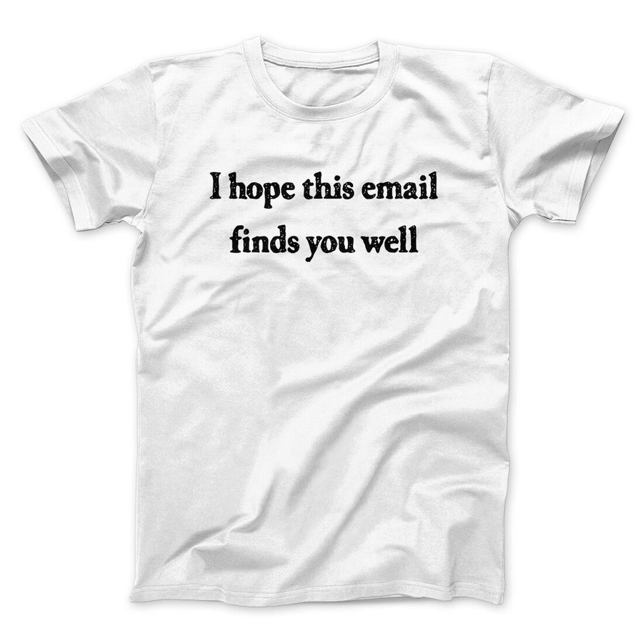 I Hope This Email Finds You Well Funny Men/Unisex T-Shirt | Funny Shirt from Famous In Real Life