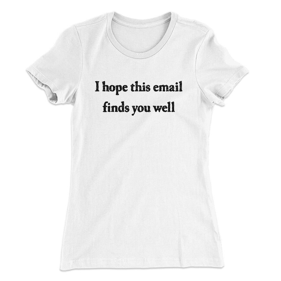 I Hope This Email Finds You Well Funny Women's T-Shirt | Funny Shirt from Famous In Real Life
