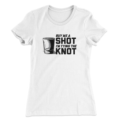 Buy Me A Shot I'm Tying The Knot Women's T-Shirt White | Funny Shirt from Famous In Real Life
