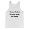 It's Weird Being The Same Age As Old People Funny Men/Unisex Tank Top White | Funny Shirt from Famous In Real Life