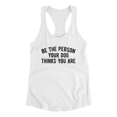 Be The Person Your Dog Thinks You Are Women's Racerback Tank White | Funny Shirt from Famous In Real Life